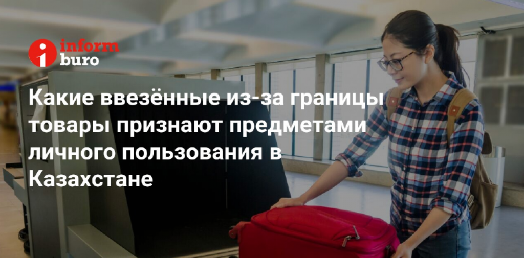 Какие ввезённые из-за границы товары признают предметами личного пользования в Казахстане