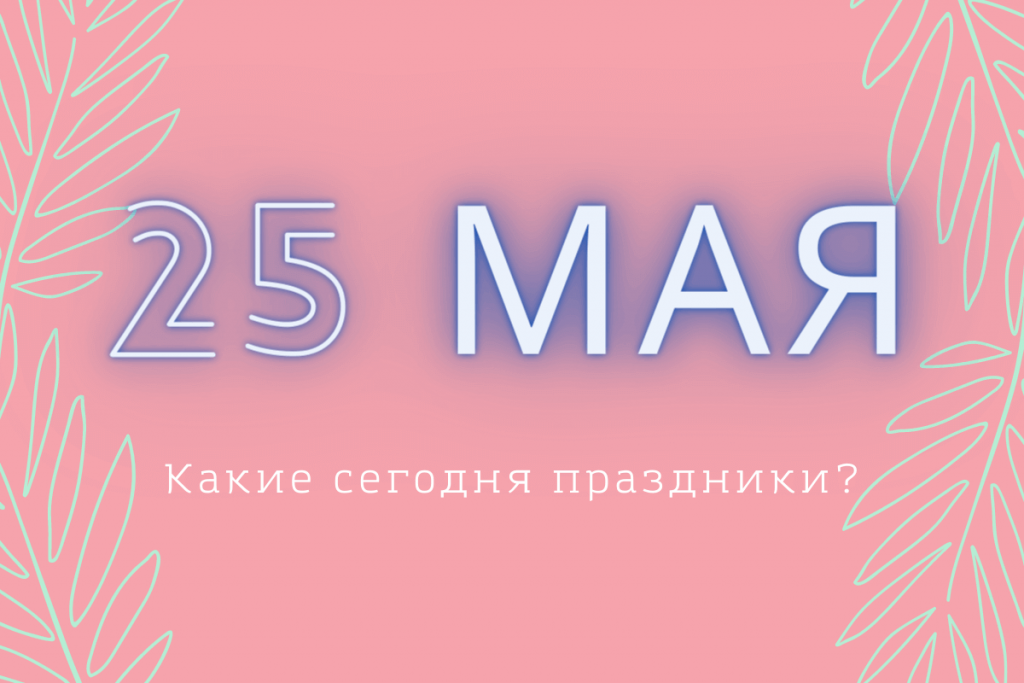 Какой сегодня праздник: 25 мая