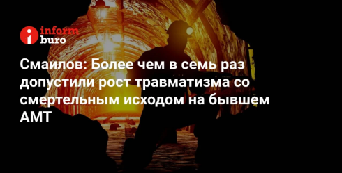 Смаилов: Более чем в семь раз допустили рост травматизма со смертельным исходом на бывшем АМТ