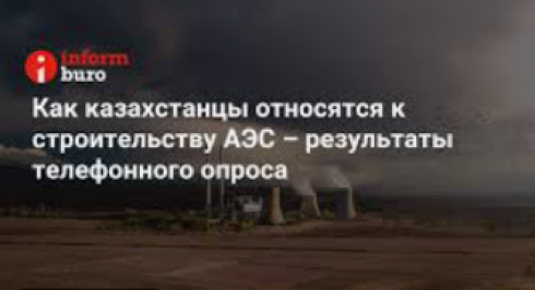 Как казахстанцы относятся к строительству АЭС – результаты телефонного опроса