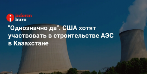 «Однозначно да». США хотят участвовать в строительстве АЭС в Казахстане